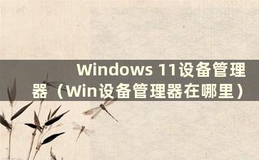 Windows 11设备管理器（Win设备管理器在哪里）